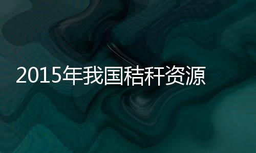 2015年我國秸稈資源綜合利用率將超過80％