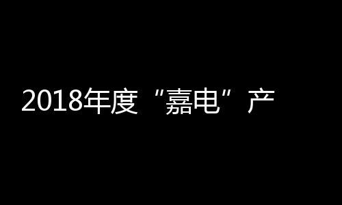 2018年度“嘉電”產(chǎn)品發(fā)布:性能制勝體驗(yàn)賦能