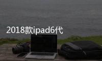 2018款ipad6代參數配置（ipad6代參數配置）