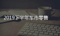 2019下半年車市零售有望在秋季開始“回暖”