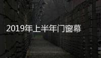 2019年上半年門窗幕墻行業“上市企業”產值、利潤情況,市場研究