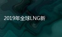 2019年全球LNG新增供應量達4000萬噸，創下行業新記錄