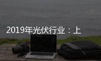 2019年光伏行業(yè)：上游已啟動(dòng)，下游布局正當(dāng)時(shí),行業(yè)資訊