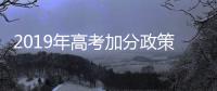 2019年高考加分政策解讀 哪些人可以享受高考加分？