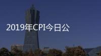 2019年CPI今日公布，漲幅料在3%左右的預期目標內