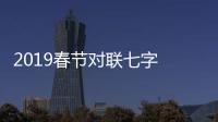 2019春節對聯七字 2019新春對聯七字帶橫批 對聯怎么貼？