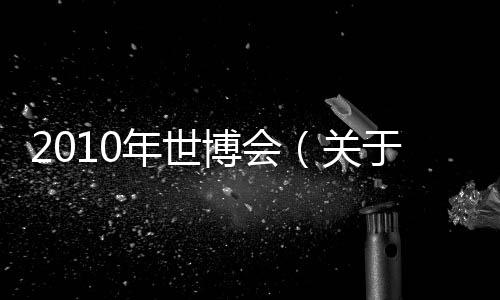 2010年世博會（關于2010年世博會的基本情況說明介紹）