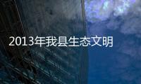 2013年我縣生態(tài)文明建設(shè)綜合評(píng)價(jià)居全市第3位