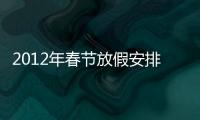 2012年春節(jié)放假安排（2012年春節(jié)放假安排）