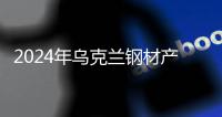 2024年烏克蘭鋼材產(chǎn)量預(yù)計(jì)增長16%