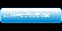 2024年新造船市場展望：中國船廠將繼續領跑 兩大船型成焦點