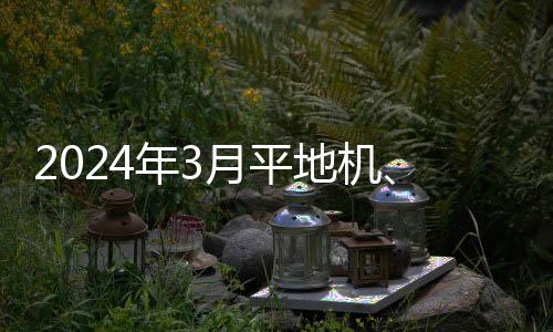 2024年3月平地機、路面機械、起重機械、工業車輛等產品銷售簡報