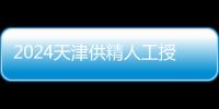 2024天津供精人工授精醫(yī)院排名公布，上榜的僅此一家