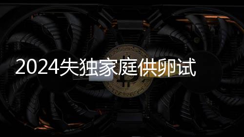 2024失獨家庭供卵試管最新政策，可不可以不排隊速覽