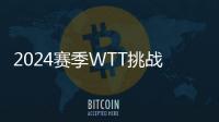 2024賽季WTT挑戰賽系列賽歷公布，蘭州、太原將再次辦賽