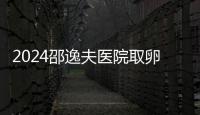 2024邵逸夫醫院取卵多少錢詳解，未見卵泡費用或許降低