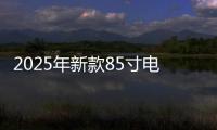 2025年新款85寸電視選購指南：小白看完秒懂