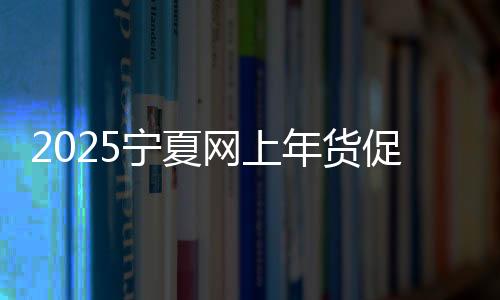 2025寧夏網上年貨促銷活動將陸續亮相