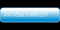 2025西昌牙齒矯正價(jià)格表:4230