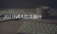 2023NBA總決賽什么時候開始打,NBA總決賽賽程表