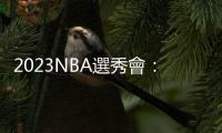 2023NBA選秀會：狀元「法國怪物」溫班亞馬真情落淚，榜眼米勒籃球路曲折