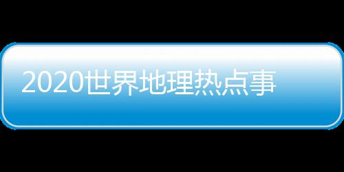 2020世界地理熱點事件與最近世界地理熱點事件新聞的原因