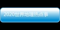 2020世界地理熱點事件和2022世界地理熱點事件的詳細介紹