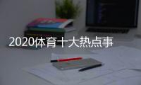 2020體育十大熱點事件有關(guān)2022年體育事件熱點的詳細內(nèi)容