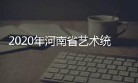 2020年河南省藝術統考合格線，2023年河南省藝術統考合格線公布