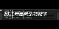 2020年高考戰鼓敲響 每月大事考生提前知道