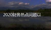 2020財務熱點問題以及財務最新熱點事件匯總的情況分析