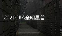 2021CBA全明星首發出爐，CBA全明星2021首發名單