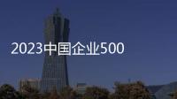 2023中國企業500強、中國制造業企業500強榜單發布金川集團穩步提升