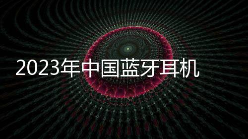 2023年中國(guó)藍(lán)牙耳機(jī)市場(chǎng)銷量同比增長(zhǎng)7.5%，開(kāi)放式耳機(jī)市場(chǎng)進(jìn)一步