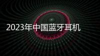 2023年中國藍牙耳機市場銷量同比增長7.5%，開放式耳機市場進一步