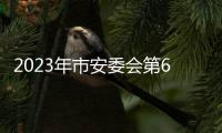 2023年市安委會(huì)第6次會(huì)議召開(kāi)