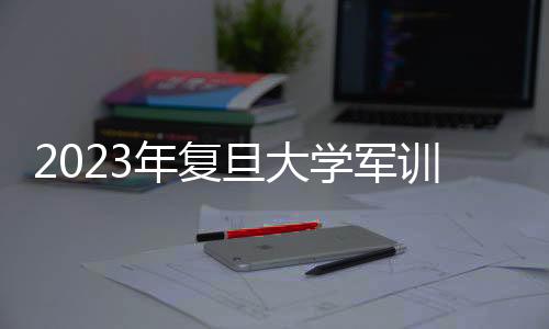 2023年復(fù)旦大學(xué)軍訓(xùn)歌詠比賽舉行