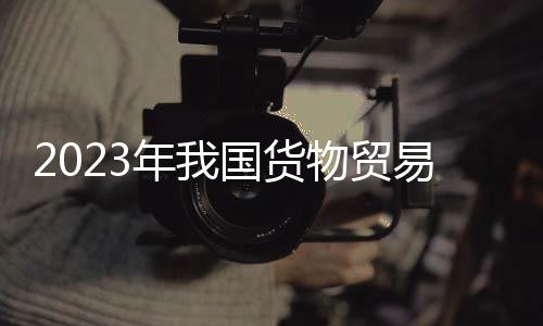 2023年我國貨物貿易進出口總值41.76萬億元，同比微增0.2%｜快訊