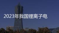 2023年我國鋰離子電池產業總產值超過1.4萬億元