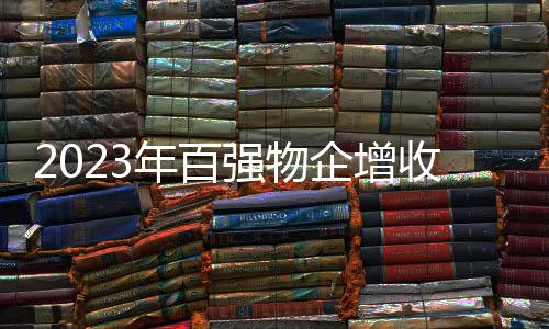 2023年百強物企增收不增利,營收均值15.5億元增4.56%,毛利率降至20.85%