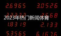 2023年熱門新聞體育新聞女子冰壺新浪財經股票首頁