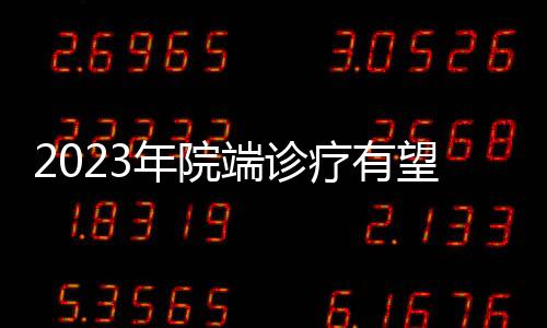 2023年院端診療有望持續修復，業內看好藥械、創新藥等