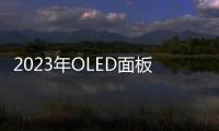 2023年OLED面板產(chǎn)值同比下滑4%，下半年有所復(fù)蘇