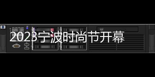 2023寧波時尚節開幕 打造東方時尚“新秀場”