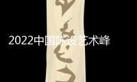 2022中國陳設(shè)藝術(shù)峰會圓滿落幕（組圖）