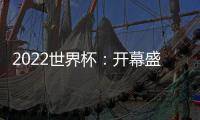 2022世界杯：開幕盛典、豪華體育城、決戰新王者