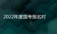 2022年度國考報名時間+官網報名入口