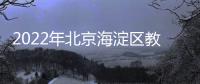 2022年北京海淀區教委所屬事業單位第二次（面向高校畢業生）招聘公告