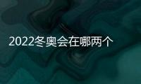 2022冬奧會在哪兩個城市舉辦時間