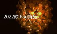 2022款iPad新品上線，人民幣售價上漲！